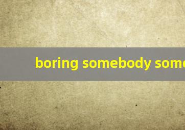 boring somebody something